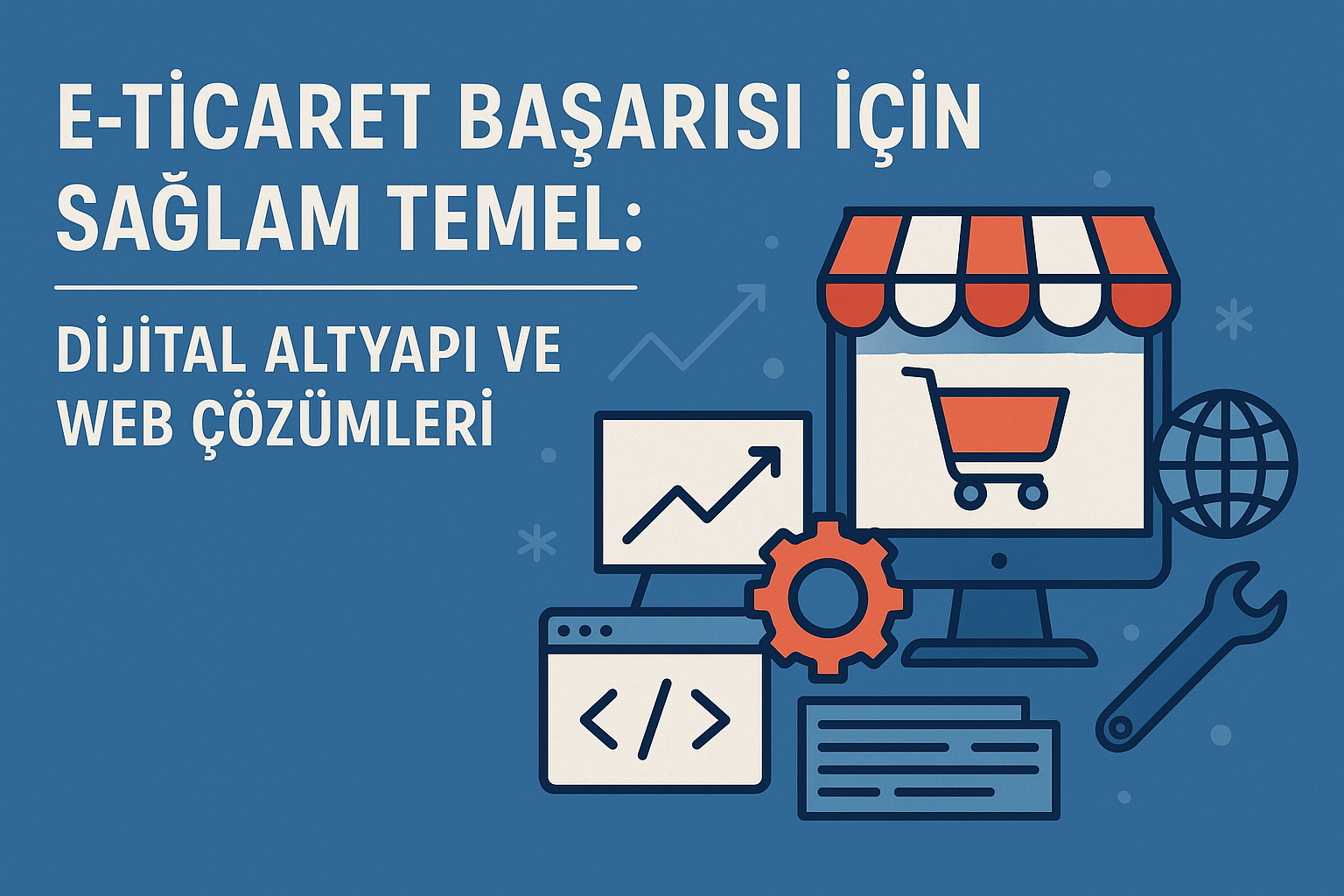 E-Ticaret Başarısı İçin Sağlam Temel: Dijital Altyapı ve Web Çözümleri