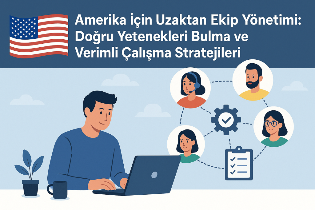 Amerika İçin Uzaktan Ekip Yönetimi: Doğru Yetenekleri Bulma ve Verimli Çalışma Stratejileri