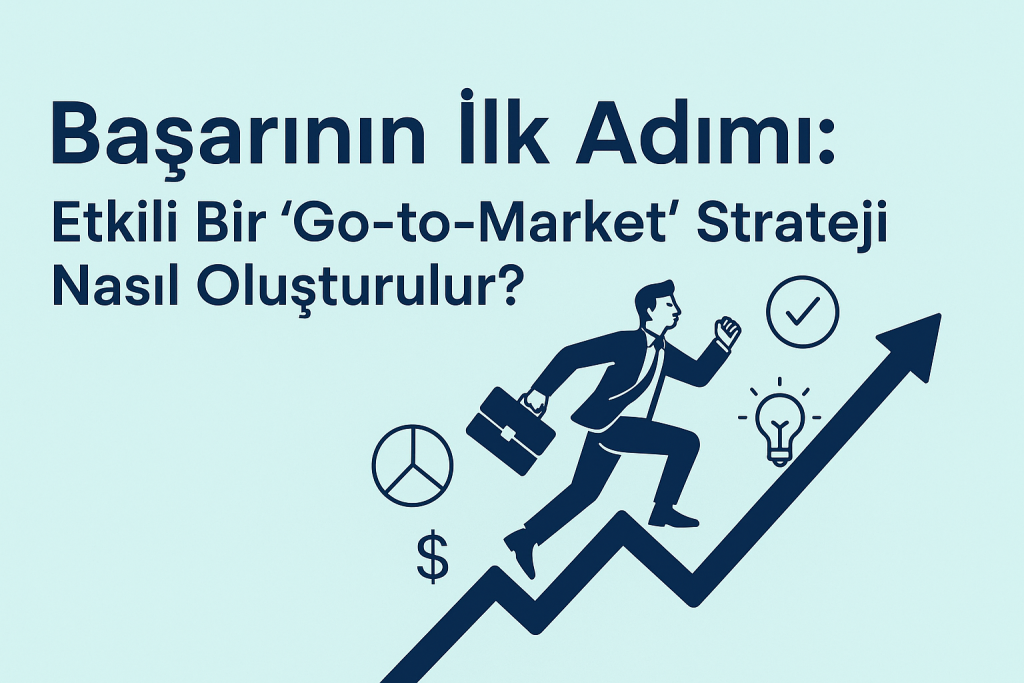 Başarının İlk Adımı: Etkili Bir 'Go-to-Market' Stratejisi Nasıl Oluşturulur?