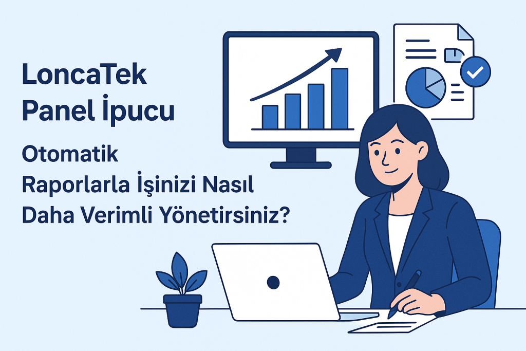 LoncaTek Panel İpucu: Otomatik Raporlarla İşinizi Nasıl Daha Verimli Yönetirsiniz?