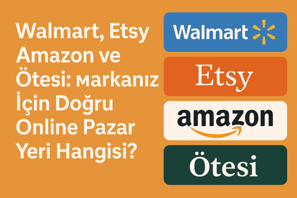 Walmart, Etsy, Amazon ve Ötesi: Markanız İçin Doğru Online Pazar Yeri Hangisi?