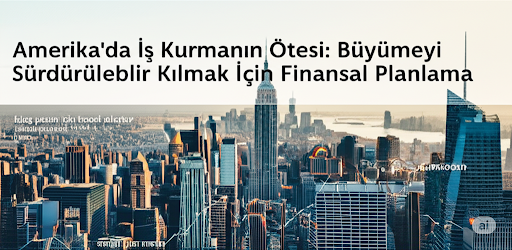 Amerika'da İş Kurmanın Ötesi: Büyümeyi Sürdürülebilir Kılmak İçin Finansal Planlama